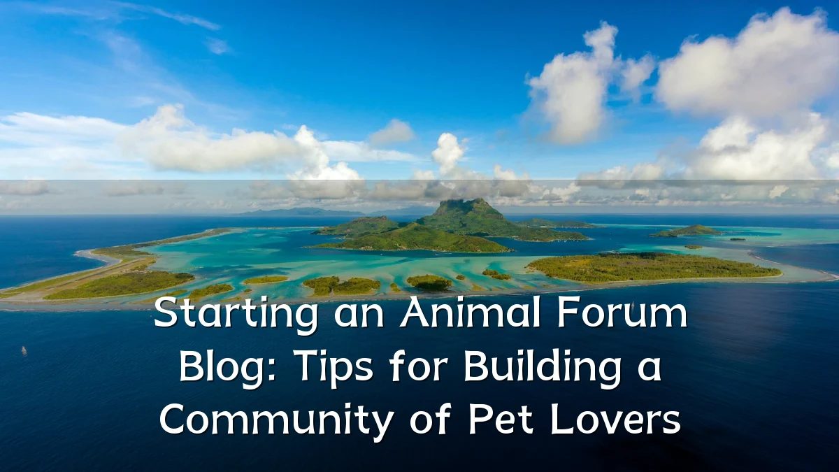 Starting an Animal Forum Blog: Tips for Building a Community of Pet Lovers