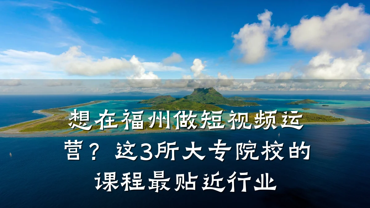 想在福州做短视频运营?这3所大专院校的课程最贴近行业