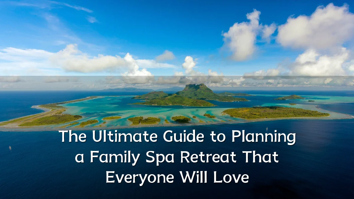 The Ultimate Guide to Planning a Family Spa Retreat That Everyone Will Love